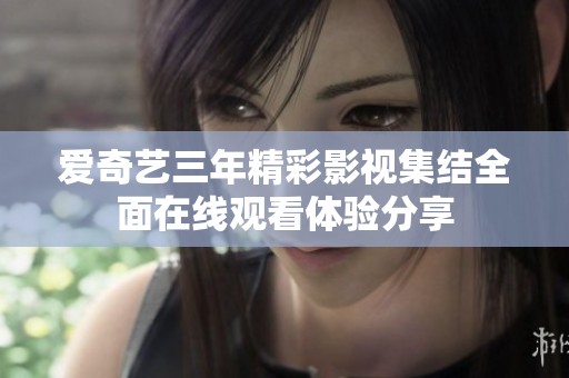 爱奇艺三年精彩影视集结全面在线观看体验分享