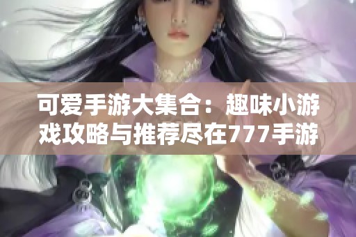 可爱手游大集合：趣味小游戏攻略与推荐尽在777手游网