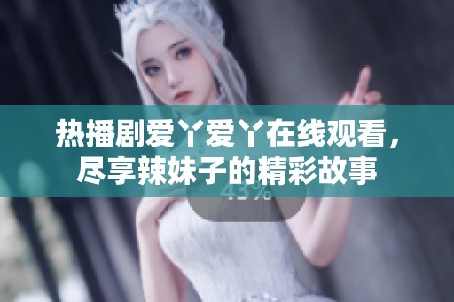 热播剧爱丫爱丫在线观看，尽享辣妹子的精彩故事
