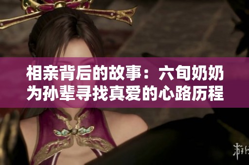 相亲背后的故事：六旬奶奶为孙辈寻找真爱的心路历程