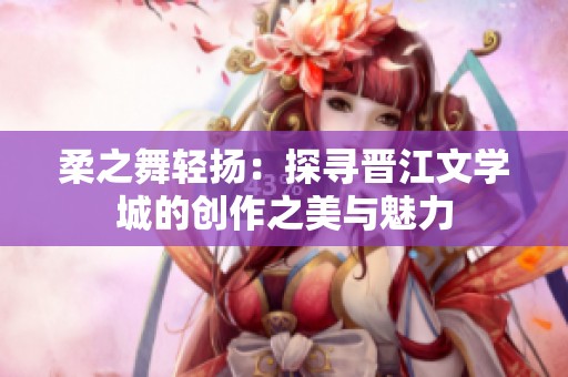 柔之舞轻扬：探寻晋江文学城的创作之美与魅力