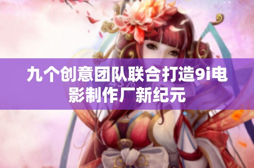 九个创意团队联合打造9i电影制作厂新纪元