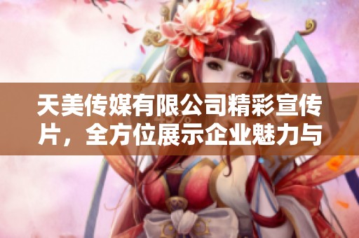 天美传媒有限公司精彩宣传片，全方位展示企业魅力与愿景