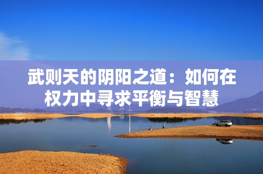 武则天的阴阳之道：如何在权力中寻求平衡与智慧