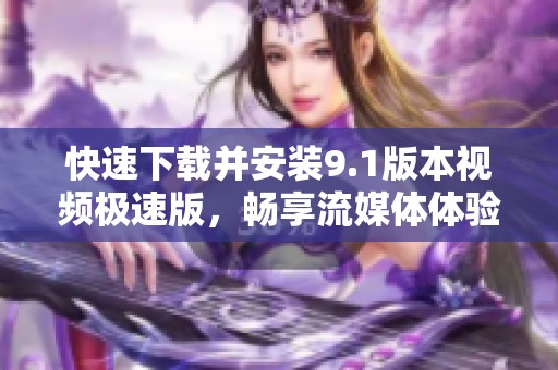 快速下载并安装9.1版本视频极速版，畅享流媒体体验