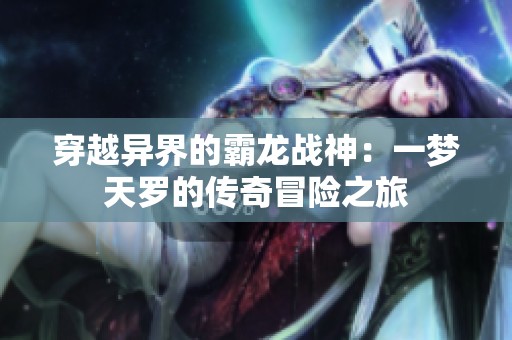 穿越异界的霸龙战神：一梦天罗的传奇冒险之旅