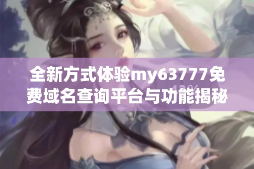 全新方式体验my63777免费域名查询平台与功能揭秘