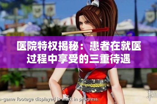 医院特权揭秘：患者在就医过程中享受的三重待遇