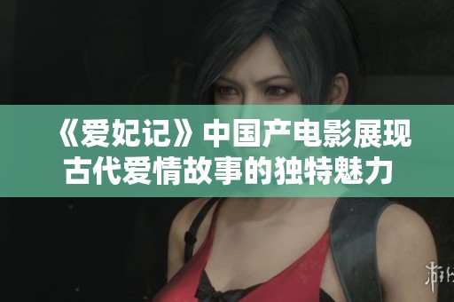 《爱妃记》中国产电影展现古代爱情故事的独特魅力