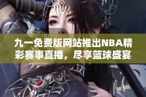 九一免费版网站推出NBA精彩赛事直播，尽享篮球盛宴