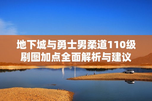地下城与勇士男柔道110级刷图加点全面解析与建议