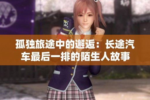 孤独旅途中的邂逅：长途汽车最后一排的陌生人故事
