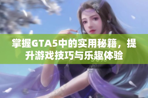 掌握GTA5中的实用秘籍，提升游戏技巧与乐趣体验