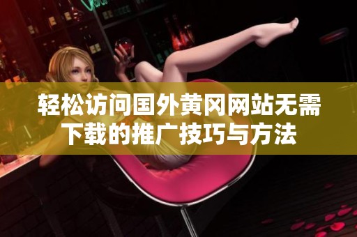 轻松访问国外黄冈网站无需下载的推广技巧与方法
