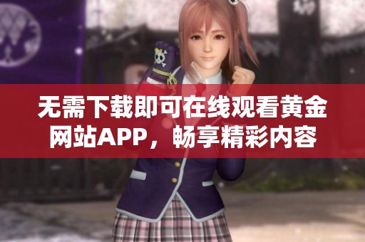 无需下载即可在线观看黄金网站APP，畅享精彩内容