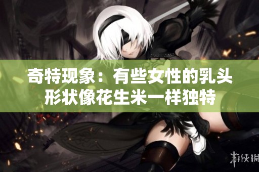 奇特现象：有些女性的乳头形状像花生米一样独特