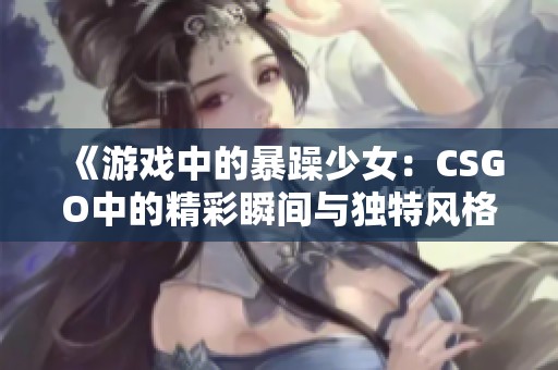 《游戏中的暴躁少女：CSGO中的精彩瞬间与独特风格》