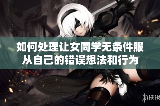 如何处理让女同学无条件服从自己的错误想法和行为