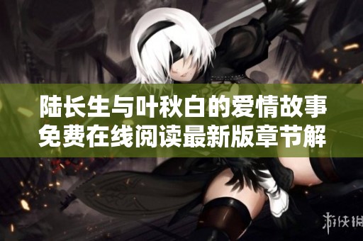 陆长生与叶秋白的爱情故事免费在线阅读最新版章节解析
