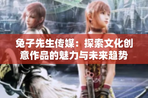 兔子先生传媒：探索文化创意作品的魅力与未来趋势