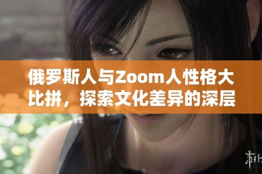 俄罗斯人与Zoom人性格大比拼，探索文化差异的深层原因