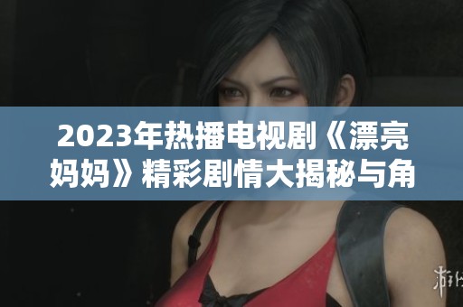 2023年热播电视剧《漂亮妈妈》精彩剧情大揭秘与角色分析