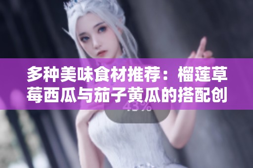 多种美味食材推荐：榴莲草莓西瓜与茄子黄瓜的搭配创意