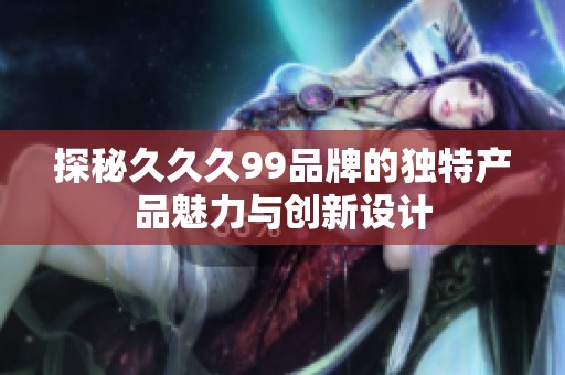 探秘久久久99品牌的独特产品魅力与创新设计