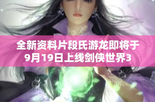 全新资料片段氏游龙即将于9月19日上线剑侠世界3