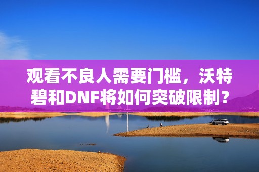 观看不良人需要门槛，沃特碧和DNF将如何突破限制？