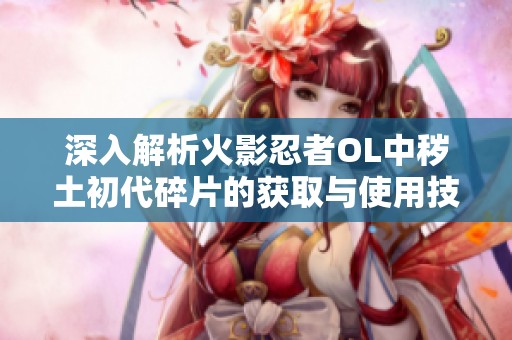 深入解析火影忍者OL中秽土初代碎片的获取与使用技巧