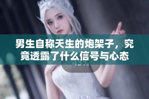 男生自称天生的炮架子，究竟透露了什么信号与心态