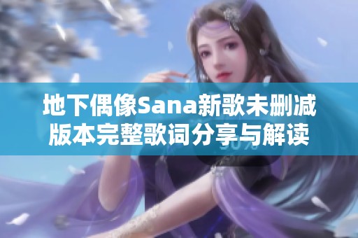地下偶像Sana新歌未删减版本完整歌词分享与解读