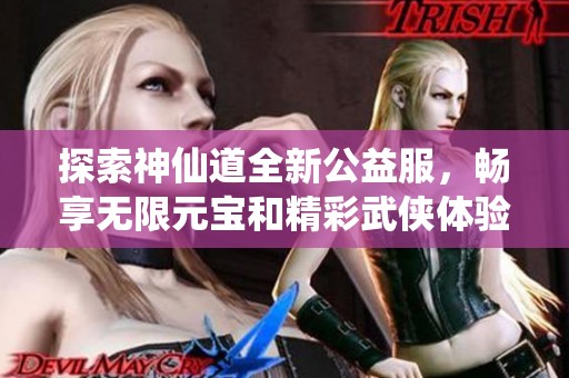 探索神仙道全新公益服，畅享无限元宝和精彩武侠体验