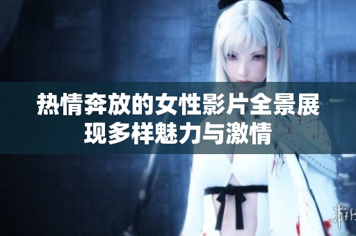 热情奔放的女性影片全景展现多样魅力与激情