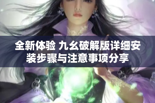 全新体验 九幺破解版详细安装步骤与注意事项分享
