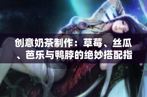 创意奶茶制作：草莓、丝瓜、芭乐与鸭脖的绝妙搭配指南