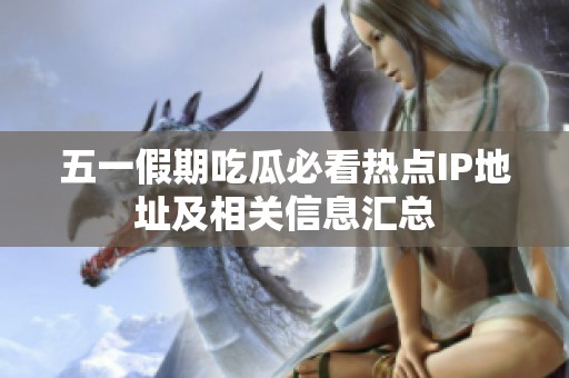 五一假期吃瓜必看热点IP地址及相关信息汇总