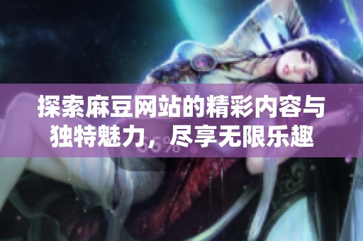 探索麻豆网站的精彩内容与独特魅力，尽享无限乐趣