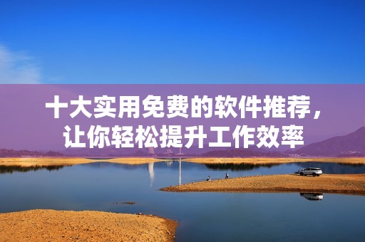 十大实用免费的软件推荐，让你轻松提升工作效率