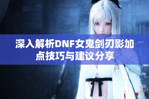 深入解析DNF女鬼剑刃影加点技巧与建议分享