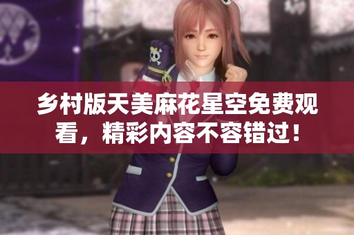 乡村版天美麻花星空免费观看，精彩内容不容错过！