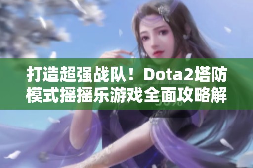 打造超强战队！Dota2塔防模式摇摇乐游戏全面攻略解析