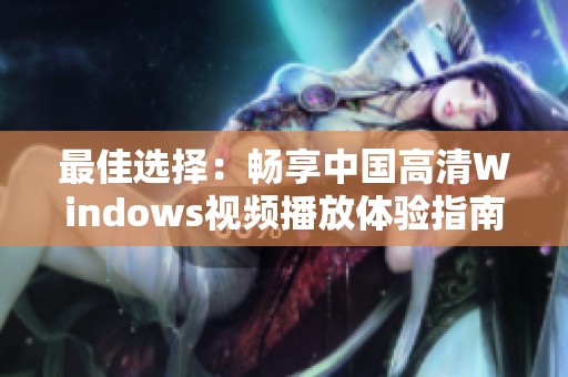 最佳选择：畅享中国高清Windows视频播放体验指南