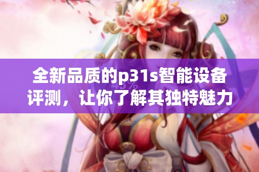 全新品质的p31s智能设备评测，让你了解其独特魅力