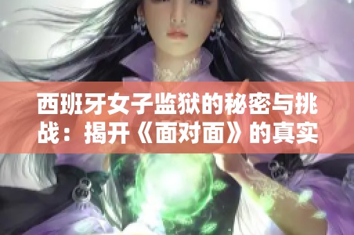 西班牙女子监狱的秘密与挑战：揭开《面对面》的真实面貌
