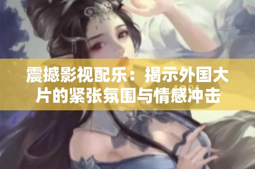 震撼影视配乐：揭示外国大片的紧张氛围与情感冲击