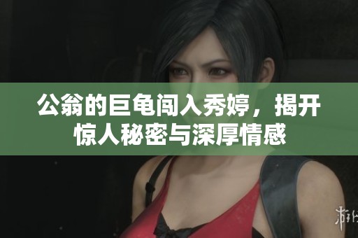 公翁的巨龟闯入秀婷，揭开惊人秘密与深厚情感