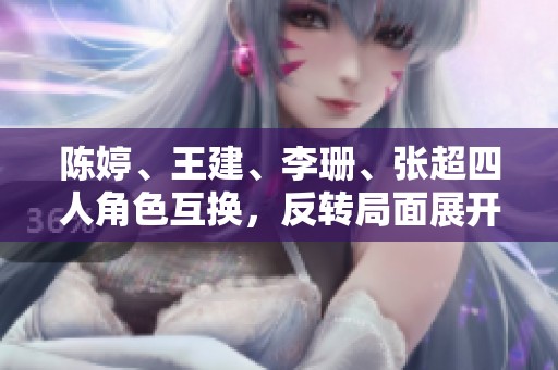 陈婷、王建、李珊、张超四人角色互换，反转局面展开新篇章