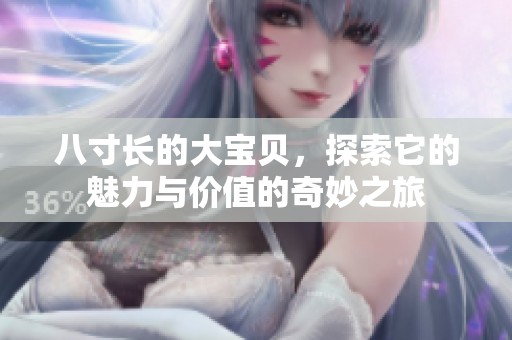 八寸长的大宝贝，探索它的魅力与价值的奇妙之旅